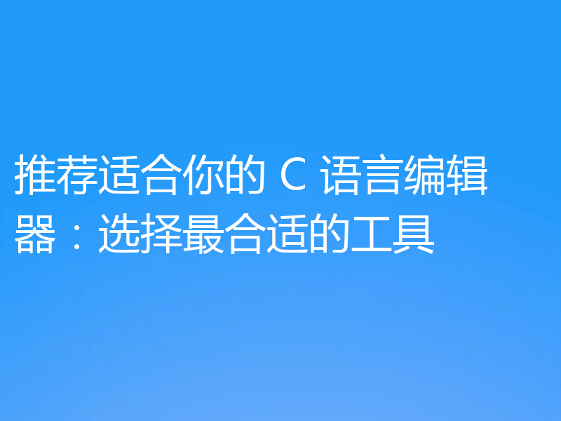 推荐适合你的 C 语言编辑器：选择最合适的工具