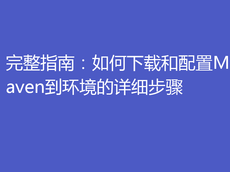 完整指南：如何下载和配置Maven到环境的详细步骤