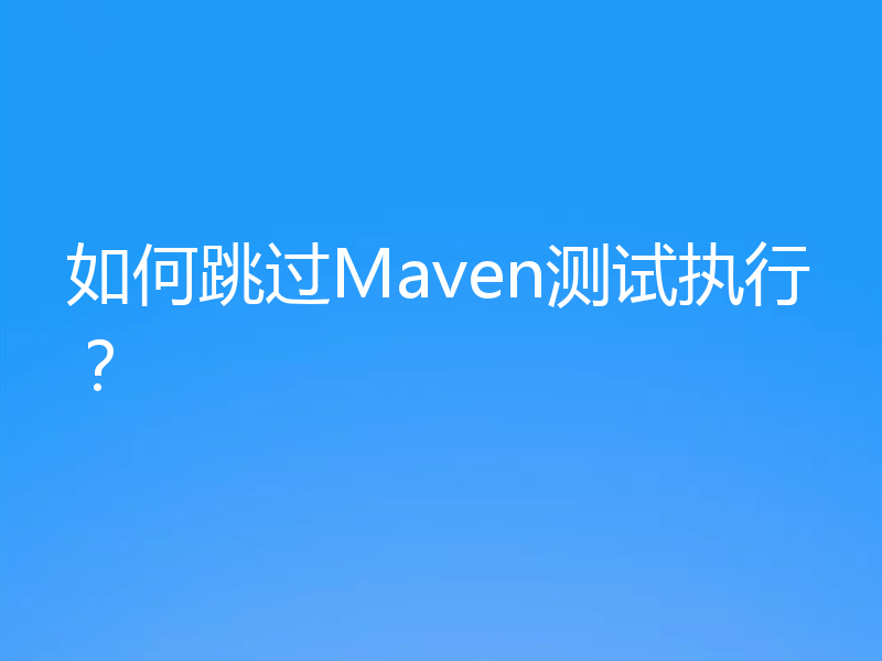 如何跳过Maven测试执行？