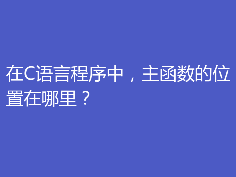 在C语言程序中，主函数的位置在哪里？