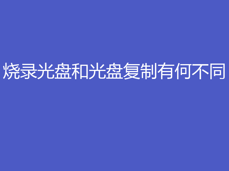 烧录光盘和光盘复制有何不同