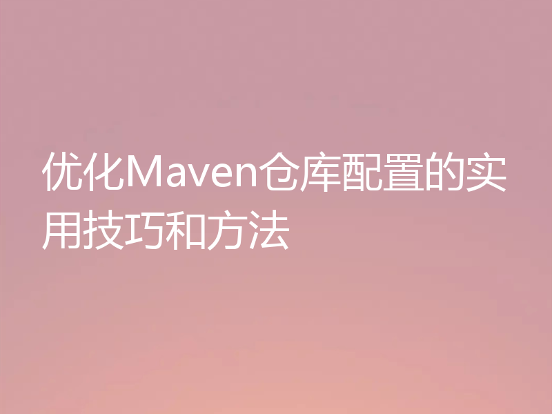 优化Maven仓库配置的实用技巧和方法