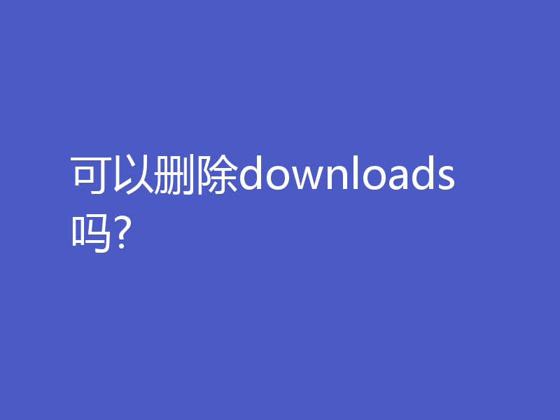 可以删除downloads吗?