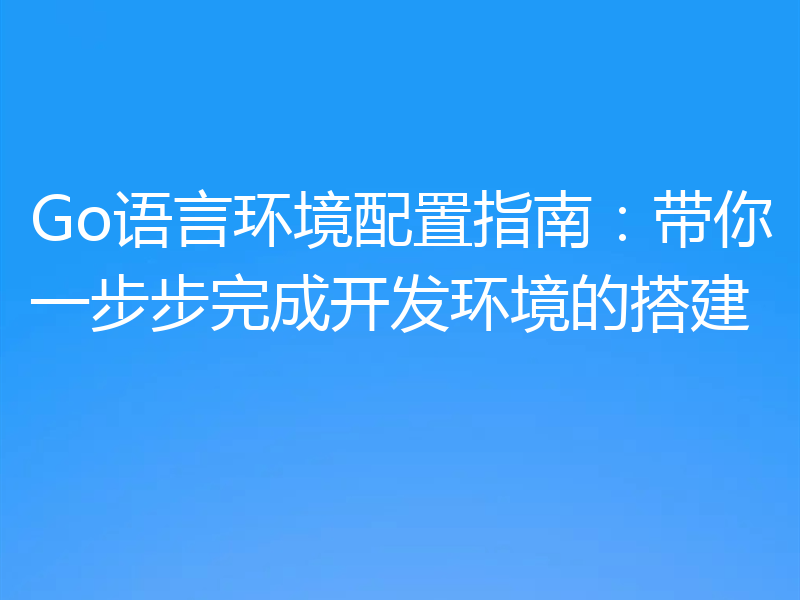 Go语言环境配置指南：带你一步步完成开发环境的搭建