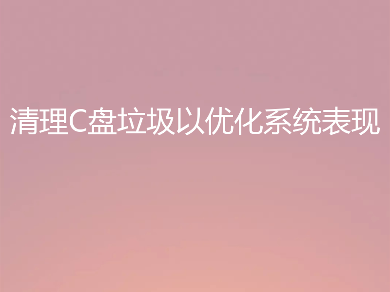 清理C盘垃圾以优化系统表现