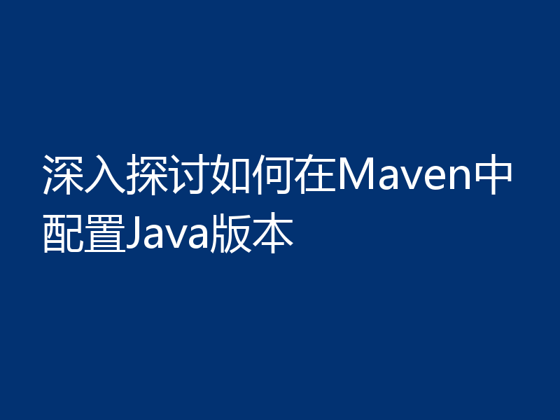 深入探讨如何在Maven中配置Java版本