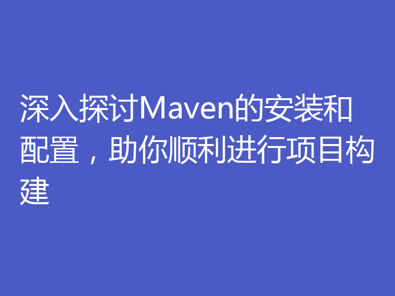 深入探讨Maven的安装和配置，助你顺利进行项目构建