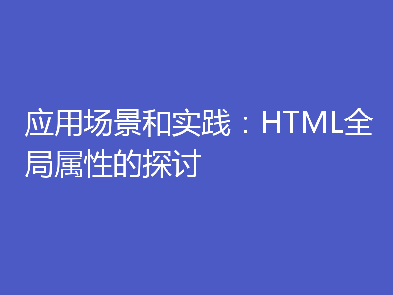 应用场景和实践：HTML全局属性的探讨