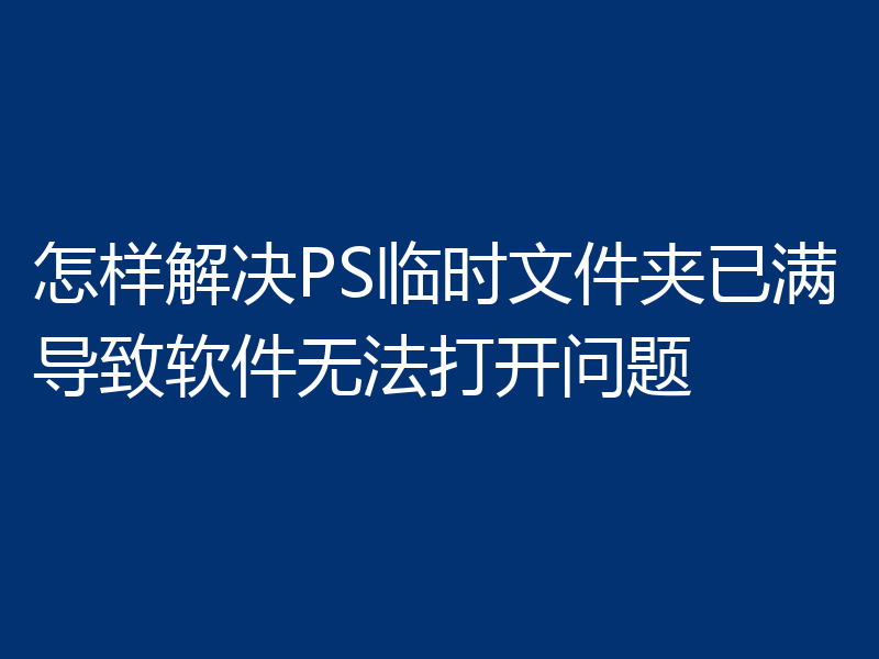 怎样解决PS临时文件夹已满导致软件无法打开问题