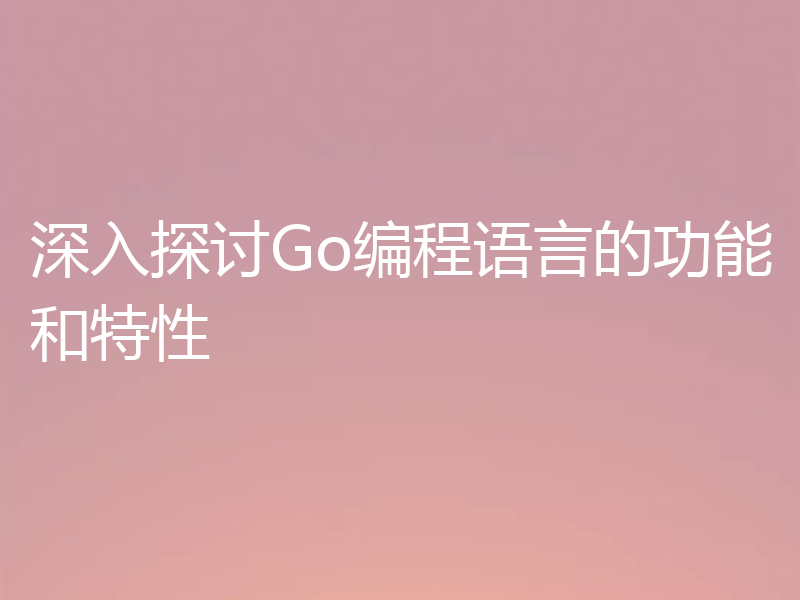 深入探讨Go编程语言的功能和特性