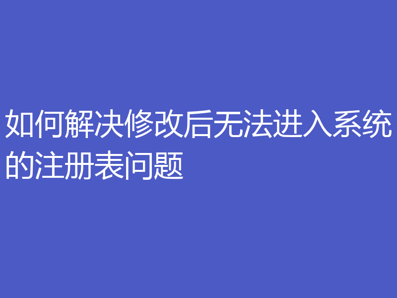 如何解决修改后无法进入系统的注册表问题