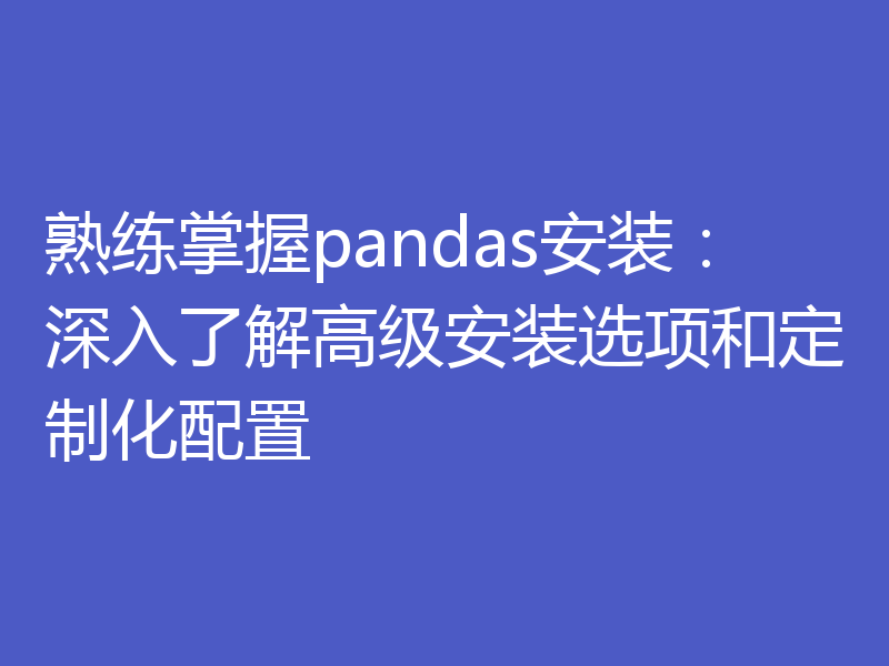 熟练掌握pandas安装：深入了解高级安装选项和定制化配置